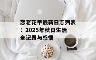 恋老花甲最新日志列表：2025年秋日生活全记录与感悟
