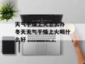 天气干燥上火怎么办 冬天天气干燥上火喝什么好