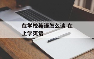 在学校英语怎么读 在上学英语
