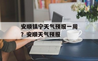 安顺镇宁天气预报一周？安顺天气预报
