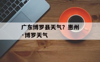 广东博罗县天气？惠州·博罗天气