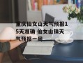 重庆仙女山天气预报15天准确 仙女山镇天气预报一周