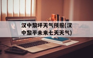 汉中黎坪天气预报(汉中黎平未来七天天气)