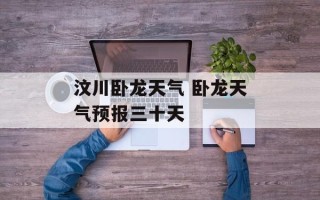 汶川卧龙天气 卧龙天气预报三十天