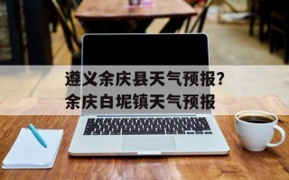 遵义余庆县天气预报？余庆白坭镇天气预报