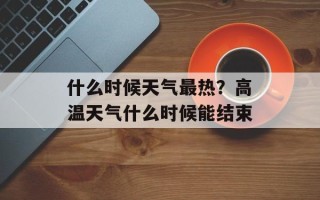 什么时候天气最热？高温天气什么时候能结束