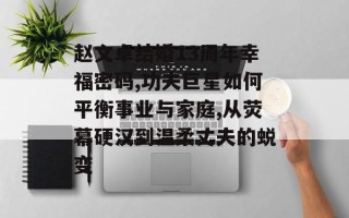 赵文卓结婚13周年幸福密码,功夫巨星如何平衡事业与家庭,从荧幕硬汉到温柔丈夫的蜕变