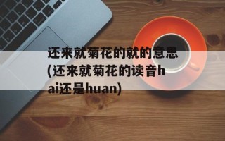 还来就菊花的就的意思(还来就菊花的读音hai还是huan)