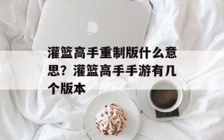 灌篮高手重制版什么意思？灌篮高手手游有几个版本