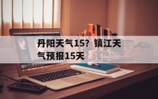 丹阳天气15？镇江天气预报15天