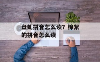 盘虬拼音怎么读？棉絮的拼音怎么读