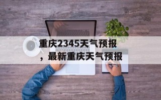 重庆2345天气预报，最新重庆天气预报