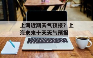 上海近期天气预报？上海未来十天天气预报