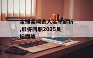 金球奖候选人名单解析,谁将问鼎2025足坛巅峰