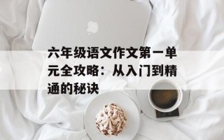 六年级语文作文第一单元全攻略：从入门到精通的秘诀
