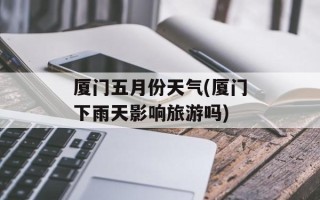 厦门五月份天气(厦门下雨天影响旅游吗)