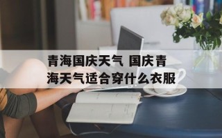 青海国庆天气 国庆青海天气适合穿什么衣服