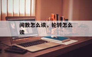 闲散怎么读，轮转怎么读