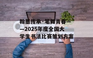 翰墨传承·笔舞青春——2025年度全国大学生书法比赛策划方案