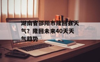 湖南省邵阳市隆回县天气？隆回未来40天天气趋势
