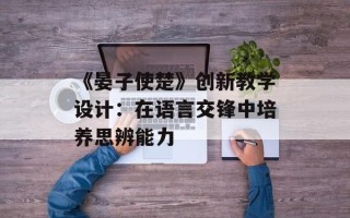 《晏子使楚》创新教学设计：在语言交锋中培养思辨能力