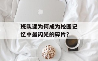 班队课为何成为校园记忆中最闪光的碎片？