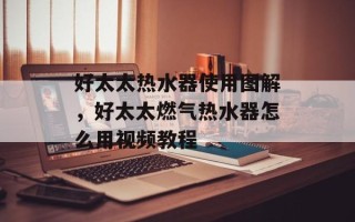 好太太热水器使用图解，好太太燃气热水器怎么用视频教程