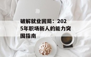 破解就业困局：2025年职场新人的能力突围指南