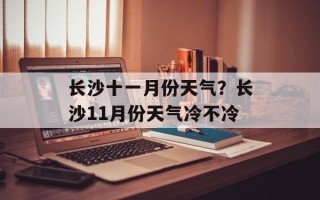 长沙十一月份天气？长沙11月份天气冷不冷