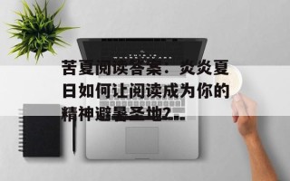 苦夏阅读答案：炎炎夏日如何让阅读成为你的精神避暑圣地？