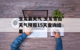 玉龙县天气 玉龙雪山天气预报15天查询结果