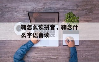 鞠怎么读拼音，鞠念什么字语音读