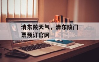 清东陵天气，清东陵门票预订官网