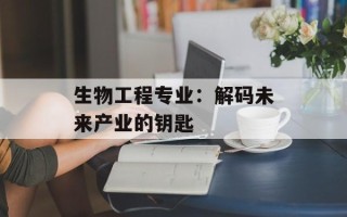 生物工程专业：解码未来产业的钥匙