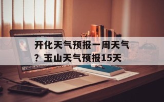 开化天气预报一周天气？玉山天气预报15天