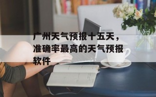 广州天气预报十五天，准确率最高的天气预报软件