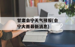 甘肃会宁天气预报(会宁大雨最新消息)