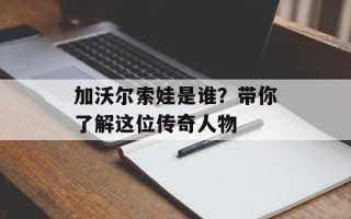 加沃尔索娃是谁？带你了解这位传奇人物