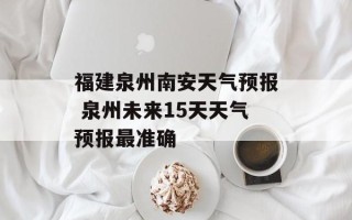 福建泉州南安天气预报 泉州未来15天天气预报最准确