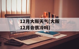 12月大阪天气(大阪12月会很冷吗)