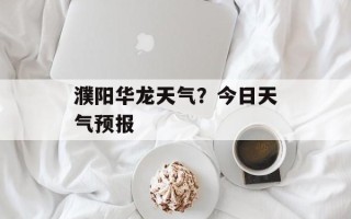 濮阳华龙天气？今日天气预报