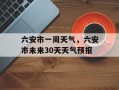 六安市一周天气，六安市未来30天天气预报