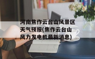 河南焦作云台山风景区天气预报(焦作云台山风力发电机最新消息)