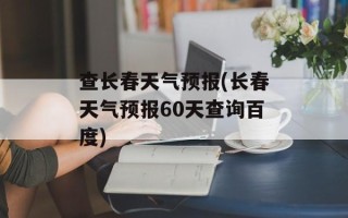 查长春天气预报(长春天气预报60天查询百度)