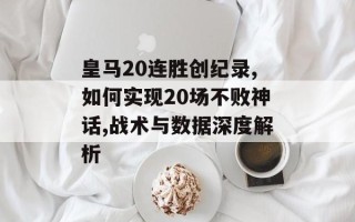 皇马20连胜创纪录,如何实现20场不败神话,战术与数据深度解析