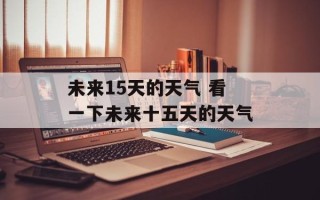 未来15天的天气 看一下未来十五天的天气