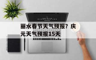 丽水春节天气预报？庆元天气预报15天