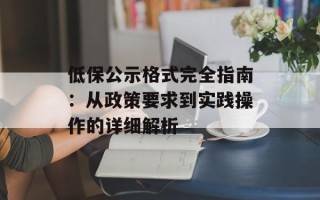 低保公示格式完全指南：从政策要求到实践操作的详细解析