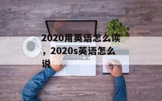 2020用英语怎么读，2020s英语怎么说