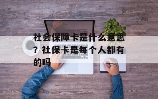 社会保障卡是什么意思？社保卡是每个人都有的吗
